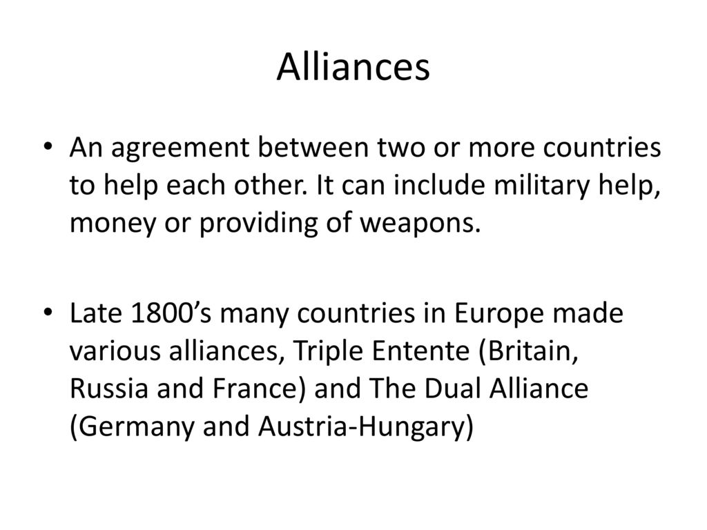 Alliances An agreement between two or more countries to help each other. It can include military help, money or providing of weapons.