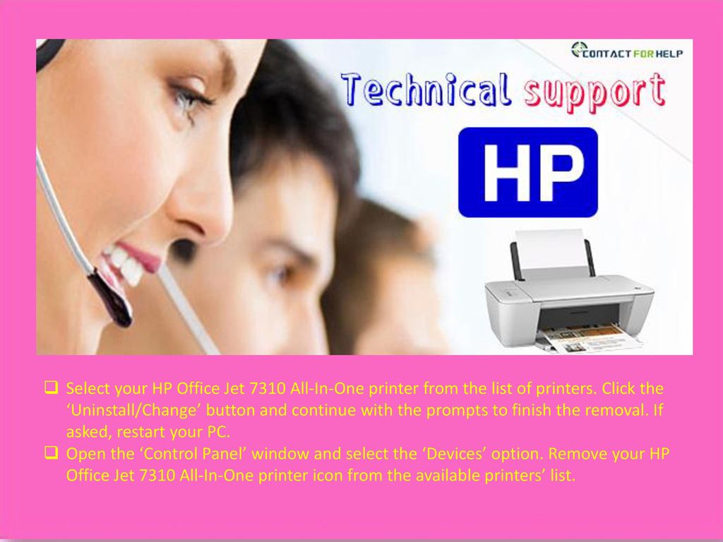Select your HP Office Jet 7310 All-In-One printer from the list of printers. Click the ‘Uninstall/Change’ button and continue with the prompts to finish the removal. If asked, restart your PC.