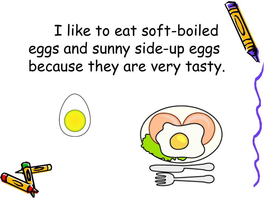 I like to eat soft-boiled eggs and sunny side-up eggs because they are very tasty.