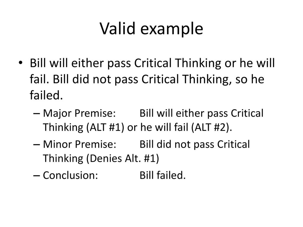 Valid example Bill will either pass Critical Thinking or he will fail. Bill did not pass Critical Thinking, so he failed.