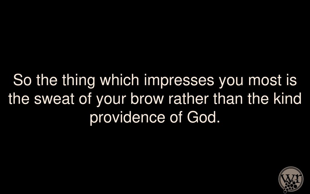 So the thing which impresses you most is the sweat of your brow rather than the kind providence of God.