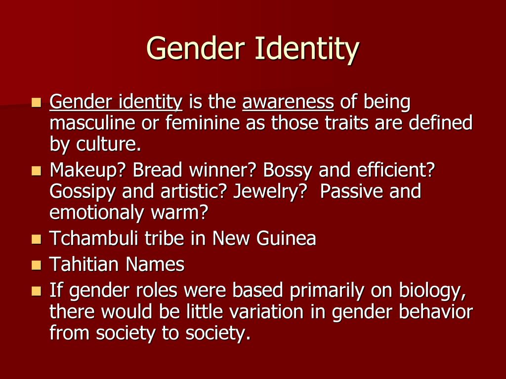 Gender Identity Gender identity is the awareness of being masculine or feminine as those traits are defined by culture.