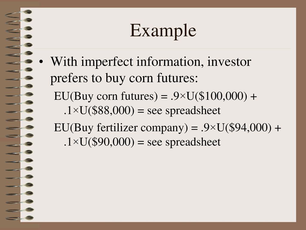 Example With imperfect information, investor prefers to buy corn futures: EU(Buy corn futures) = .9×U($100,000) + .1×U($88,000) = see spreadsheet.