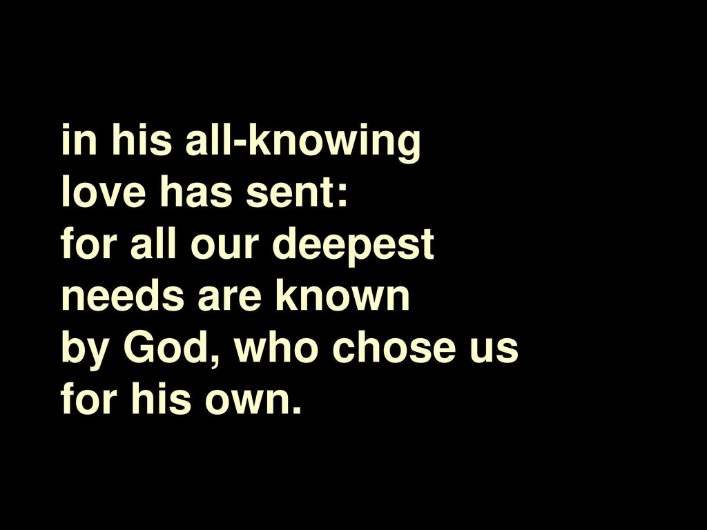 in his all-knowing love has sent: for all our deepest needs are known by God, who chose us for his own.