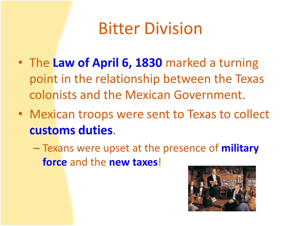 Bitter Division The Law of April 6, 1830 marked a turning point in the relationship between the Texas colonists and the Mexican Government.
