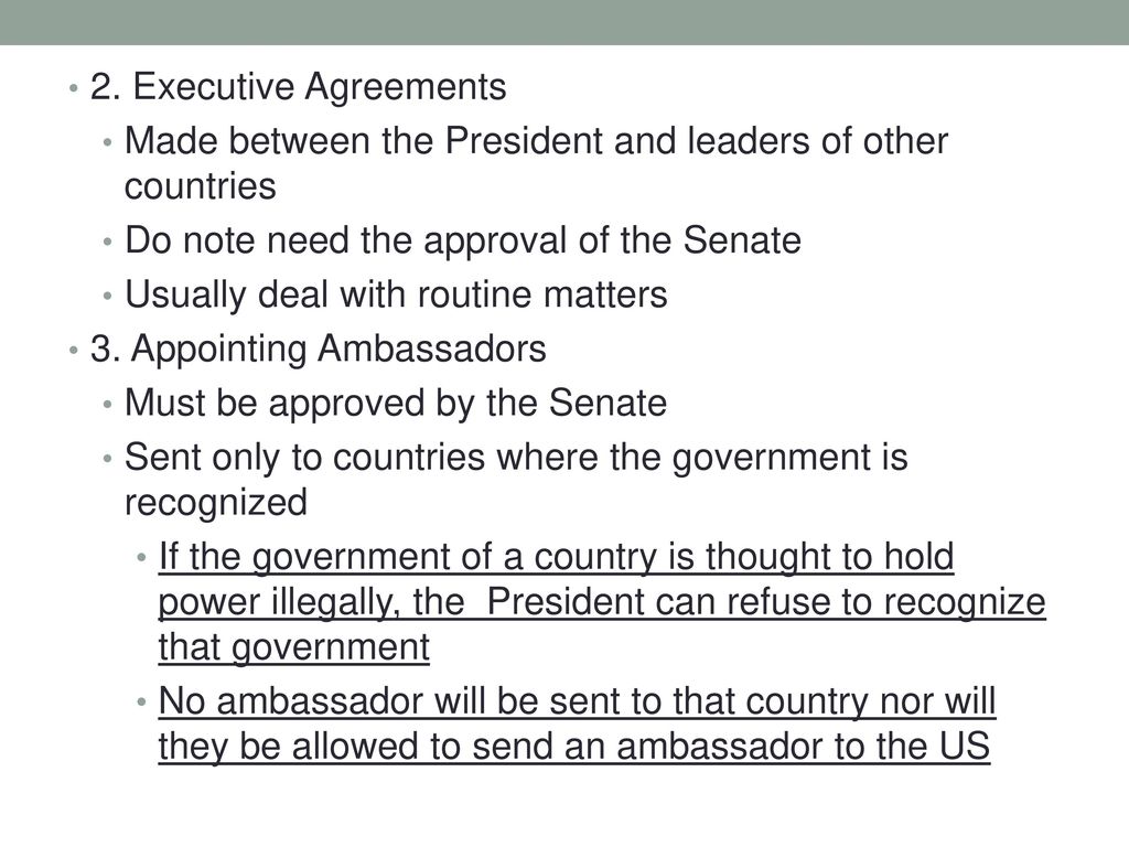 2. Executive Agreements Made between the President and leaders of other countries. Do note need the approval of the Senate.