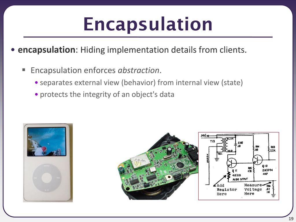 Encapsulation encapsulation: Hiding implementation details from clients. Encapsulation enforces abstraction.