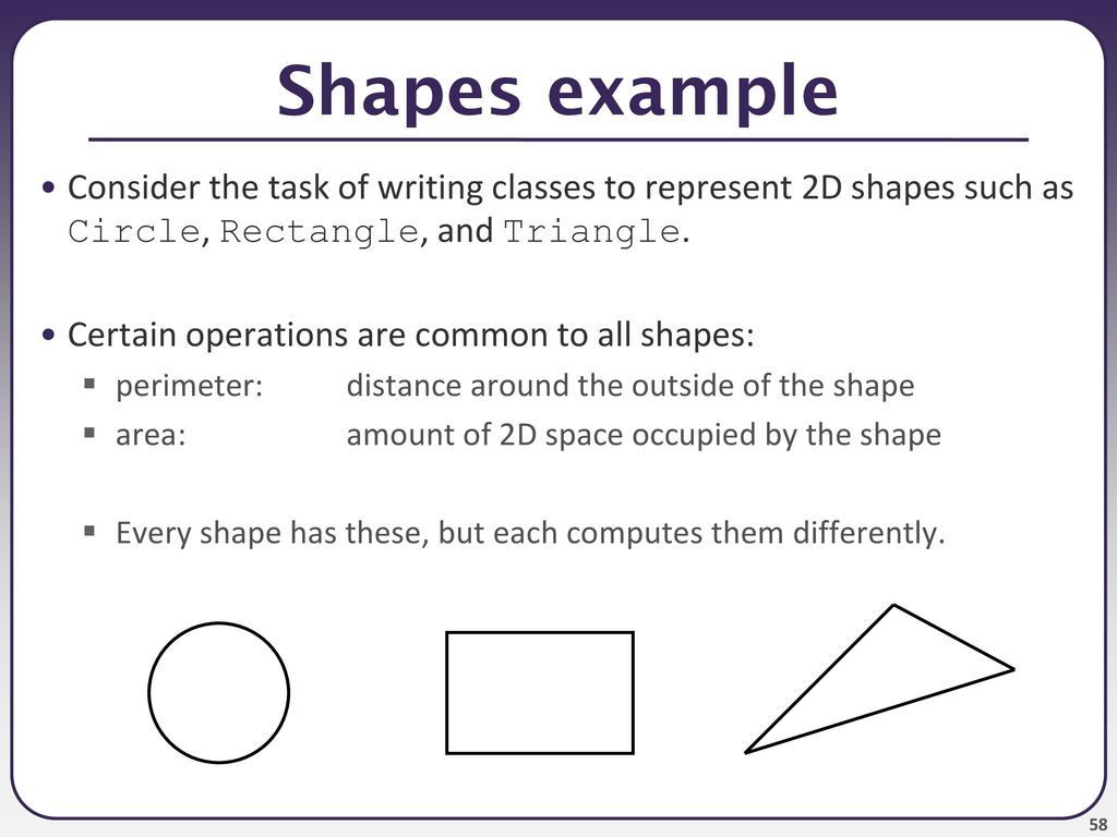 Shapes example Consider the task of writing classes to represent 2D shapes such as Circle, Rectangle, and Triangle.