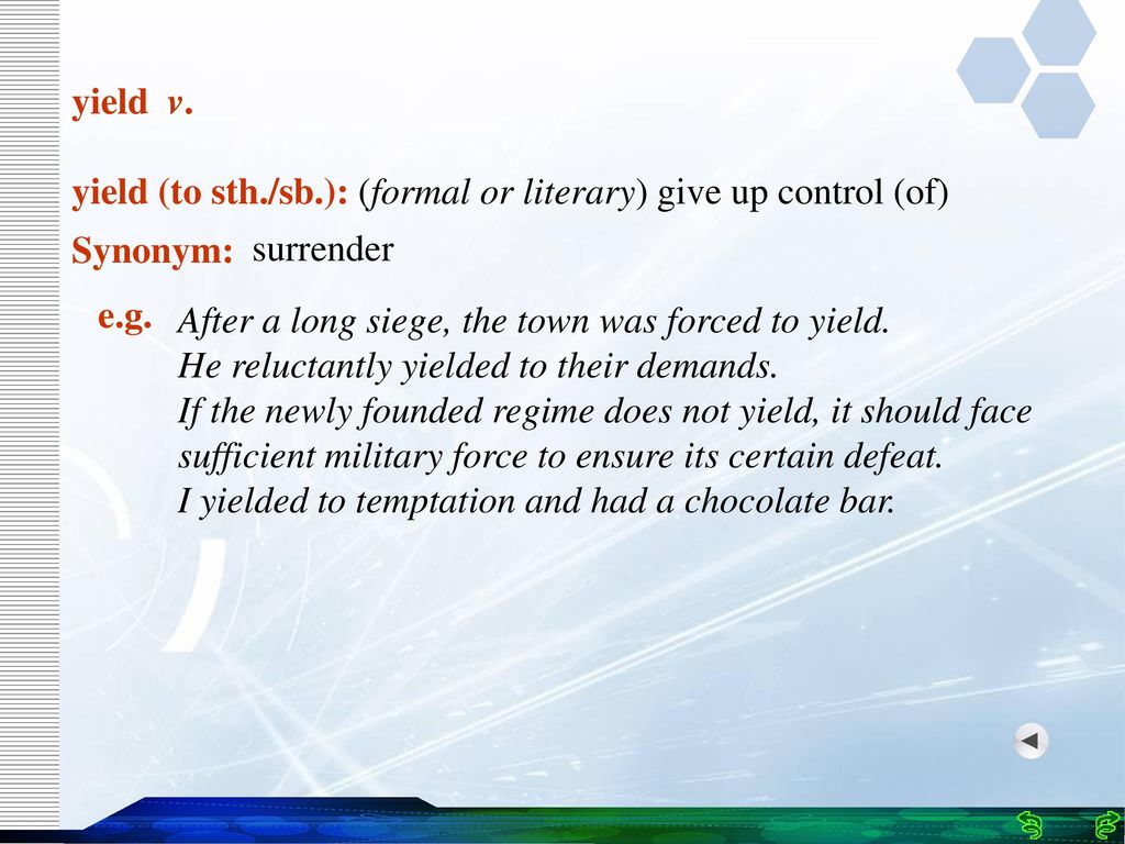 yield v. yield (to sth./sb.): (formal or literary) give up control (of) Synonym: surrender. e.g.