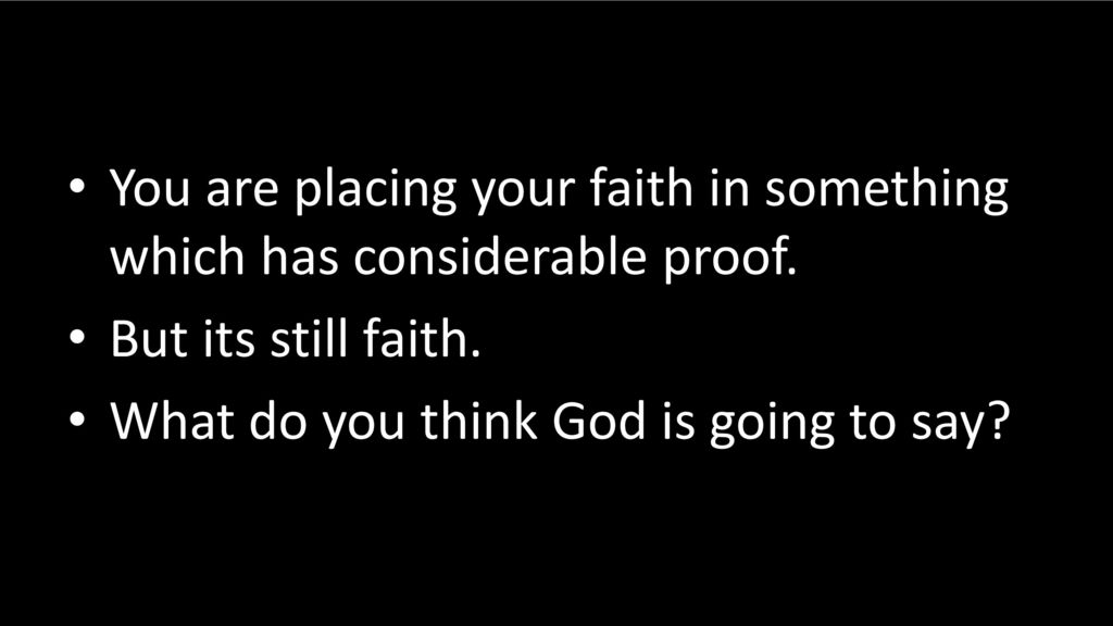 You are placing your faith in something which has considerable proof.
