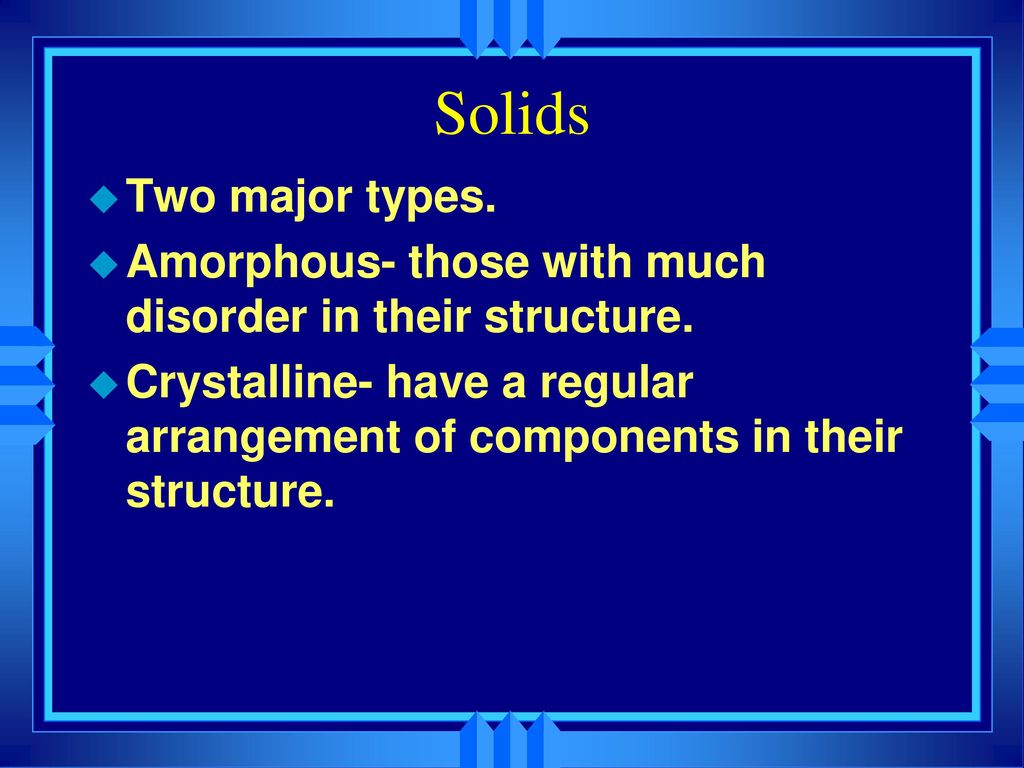 Solids Two major types. Amorphous- those with much disorder in their structure.
