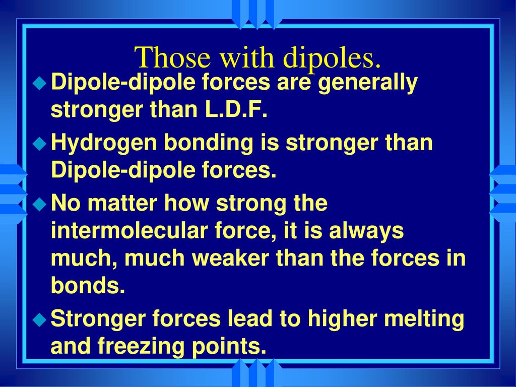Those with dipoles. Dipole-dipole forces are generally stronger than L.D.F. Hydrogen bonding is stronger than Dipole-dipole forces.