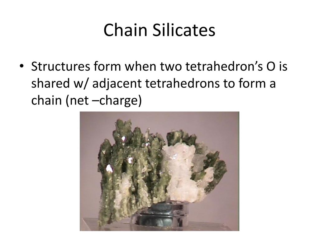 Chain Silicates Structures form when two tetrahedron’s O is shared w/ adjacent tetrahedrons to form a chain (net –charge)