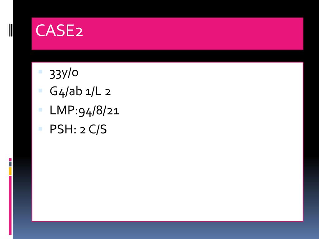 CASE2 33y/o G4/ab 1/L 2 LMP:94/8/21 PSH: 2 C/S