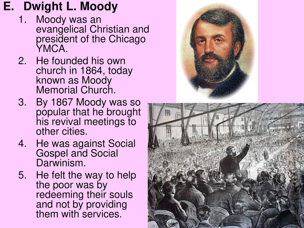 Dwight L. Moody Moody was an evangelical Christian and president of the Chicago YMCA.