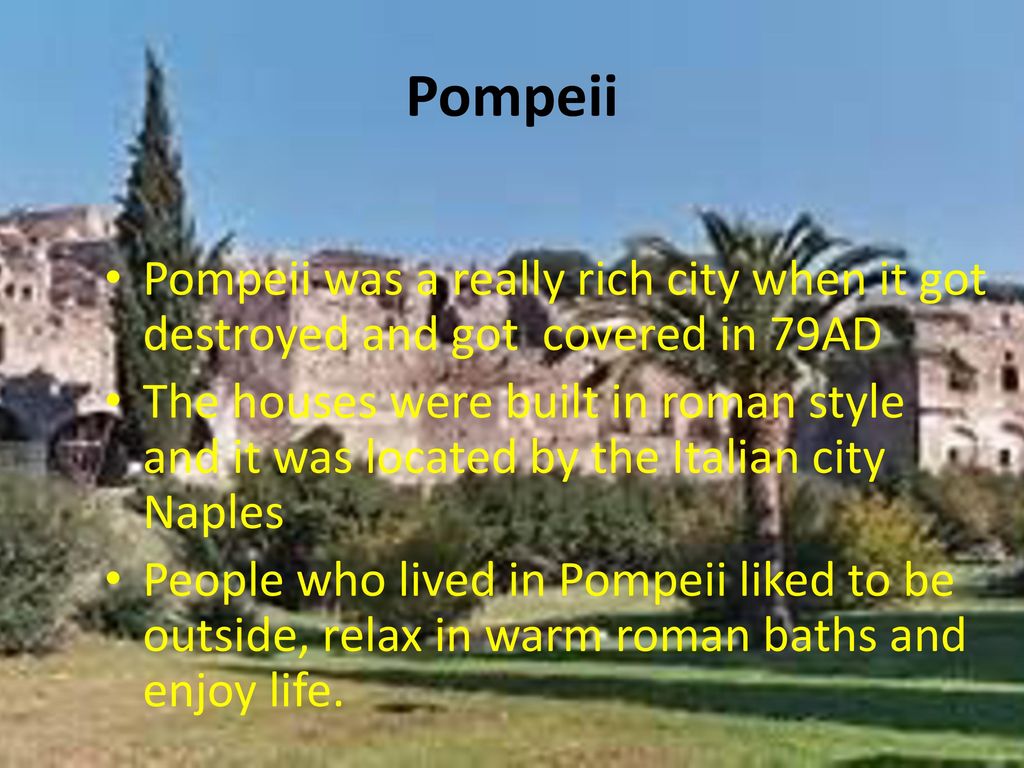 Pompeii Pompeii was a really rich city when it got destroyed and got covered in 79AD.