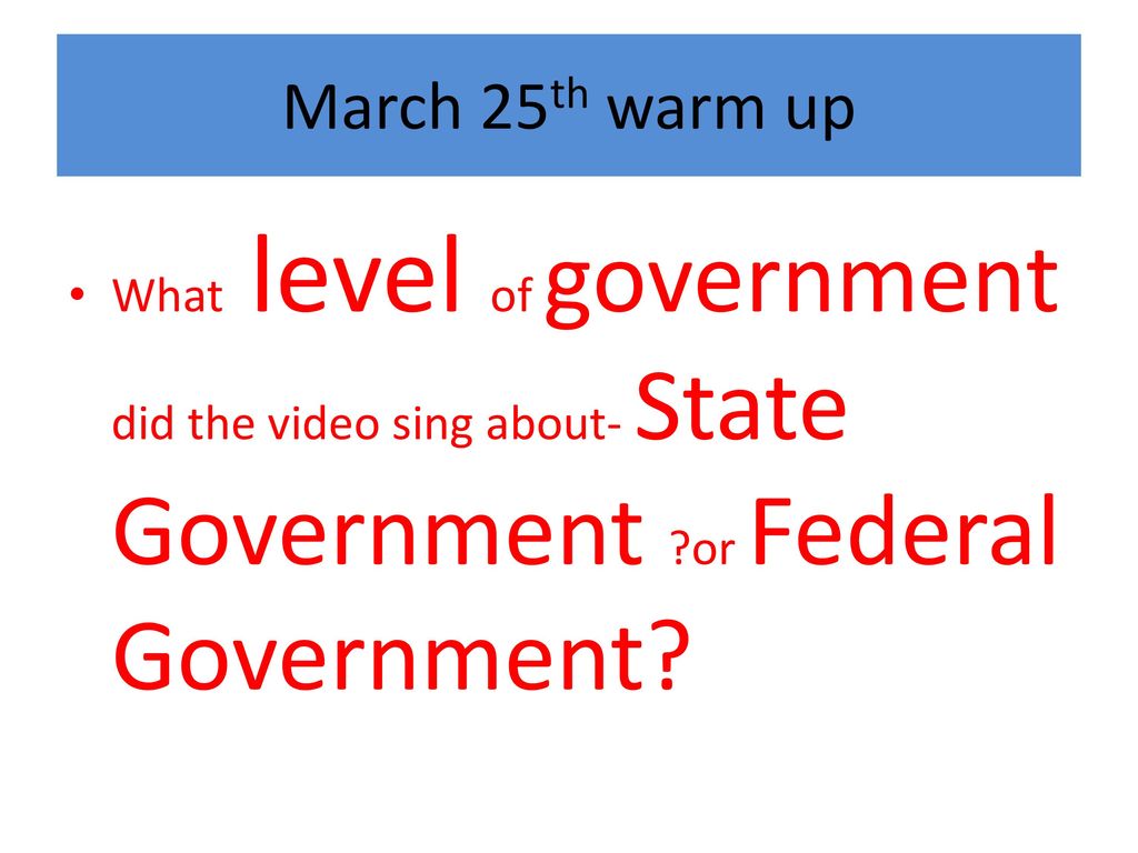 March 25th warm up What level of government did the video sing about- State Government or Federal Government