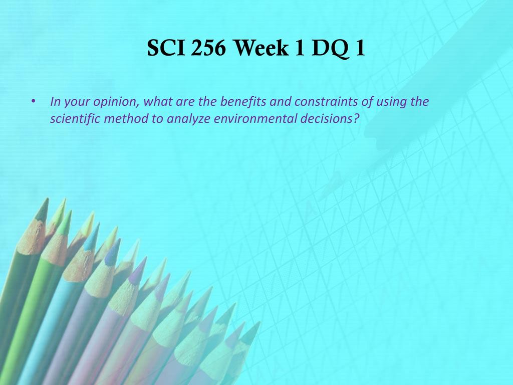 SCI 256 Week 1 DQ 1 In your opinion, what are the benefits and constraints of using the scientific method to analyze environmental decisions