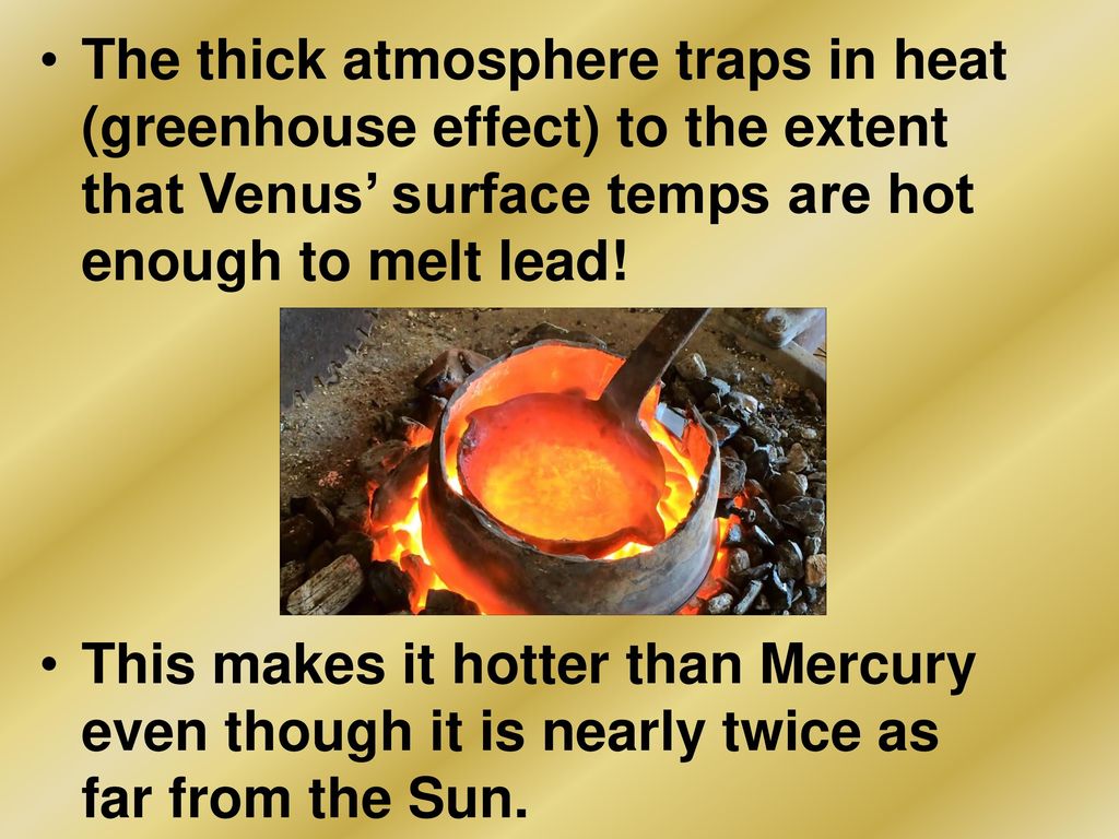The thick atmosphere traps in heat (greenhouse effect) to the extent that Venus’ surface temps are hot enough to melt lead!