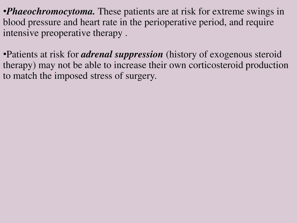 Phaeochromocytoma. These patients are at risk for extreme swings in blood pressure and heart rate in the perioperative period, and require intensive preoperative therapy .