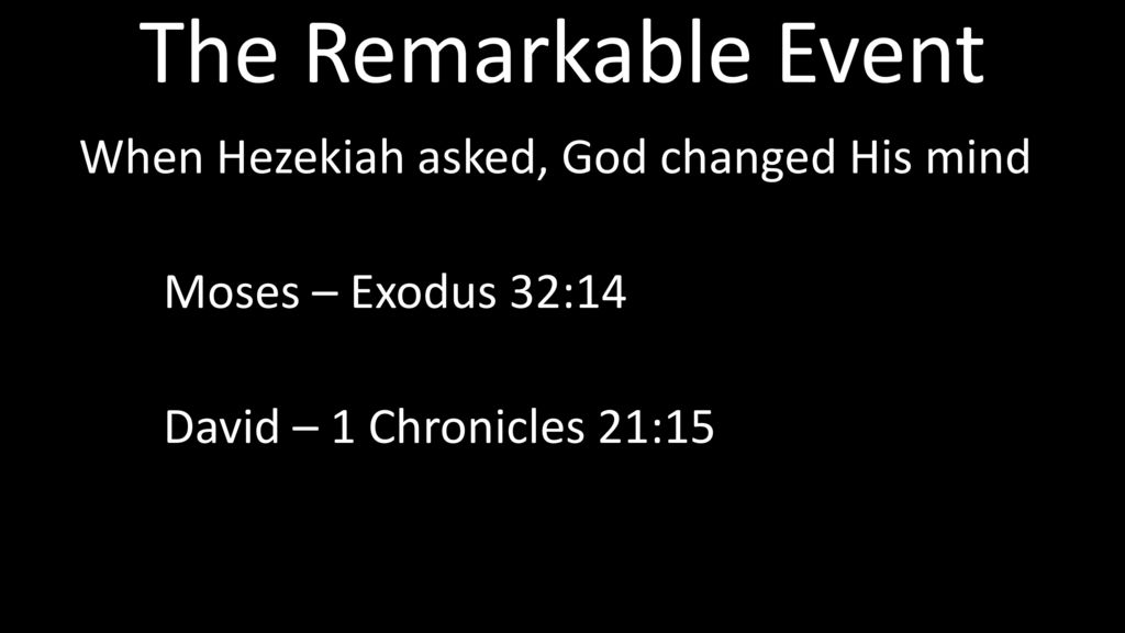 The Remarkable Event When Hezekiah asked, God changed His mind Moses – Exodus 32:14 David – 1 Chronicles 21:15