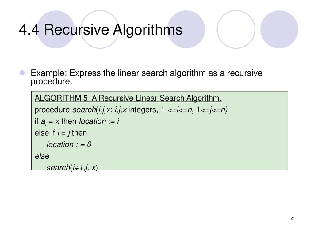 4.4 Recursive Algorithms Example: Express the linear search algorithm as a recursive procedure. ALGORITHM 5 A Recursive Linear Search Algorithm.