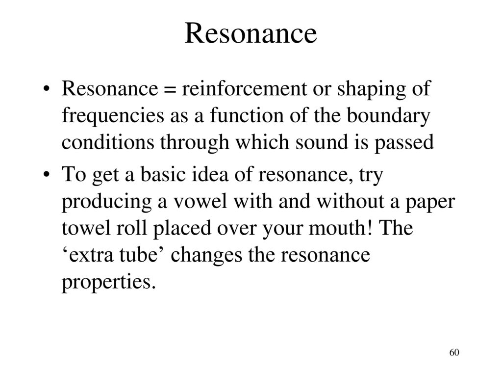 Resonance Resonance = reinforcement or shaping of frequencies as a function of the boundary conditions through which sound is passed.