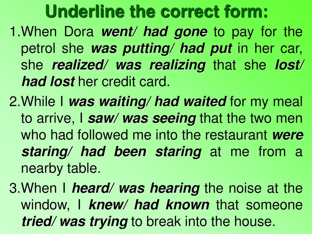 Underline the correct. When Dora went had gone to pay for the Petrol she. Underline Tenses.