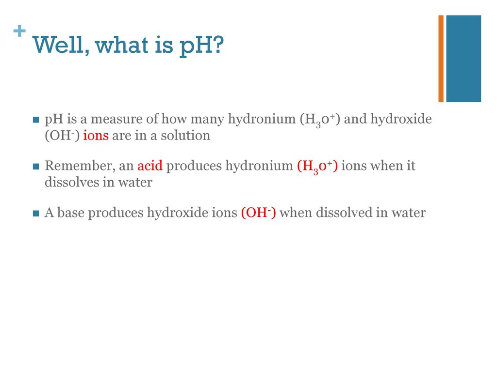 Well, what is pH pH is a measure of how many hydronium (H30+) and hydroxide (OH-) ions are in a solution.