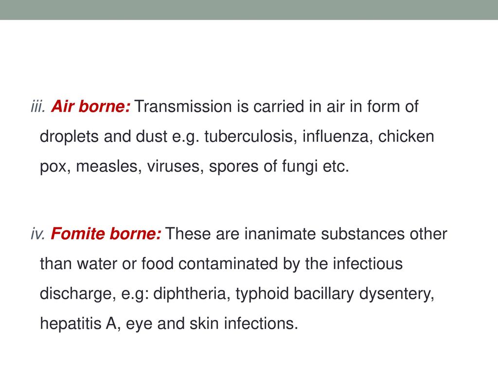iii. Air borne: Transmission is carried in air in form of droplets and dust e.g. tuberculosis, influenza, chicken pox, measles, viruses, spores of fungi etc.