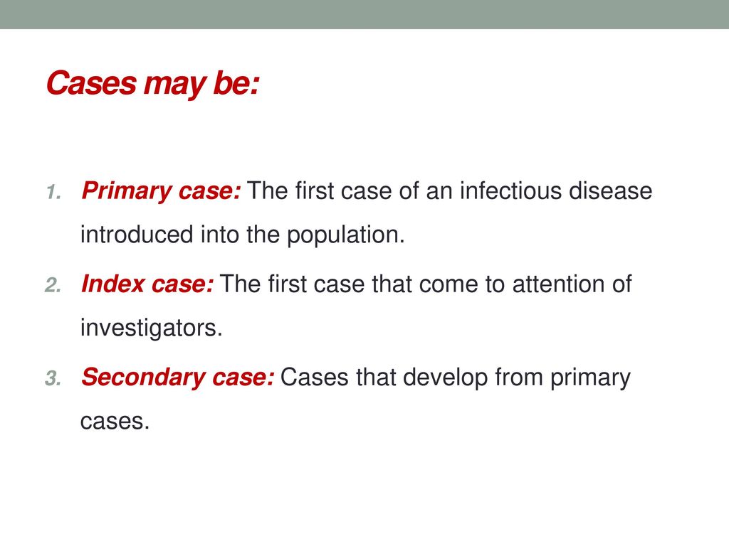 Cases may be: Primary case: The first case of an infectious disease introduced into the population.