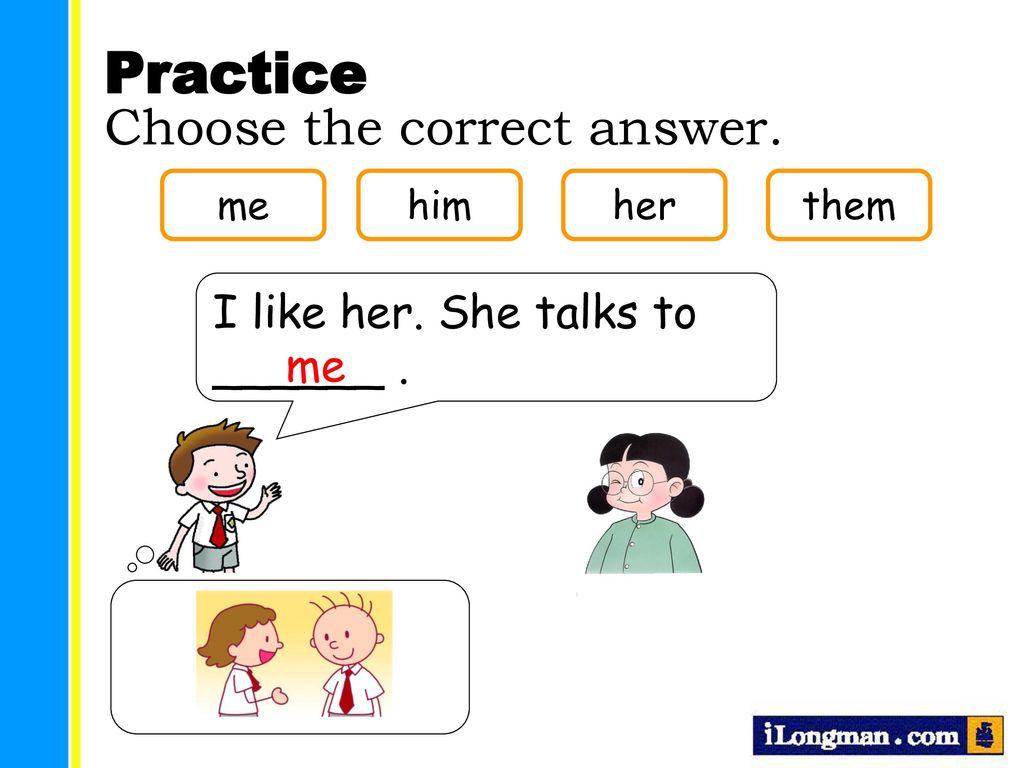 Practice Choose the correct answer. I like her. She talks to ______ .