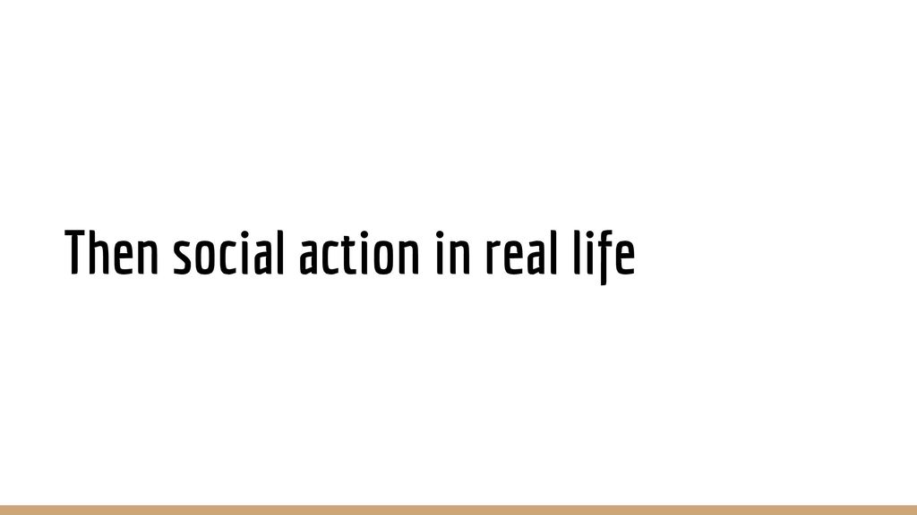 Then social action in real life