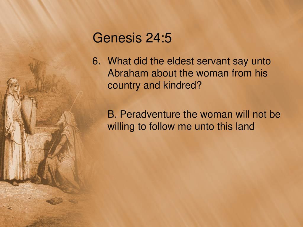Genesis 24:5 What did the eldest servant say unto Abraham about the woman from his country and kindred