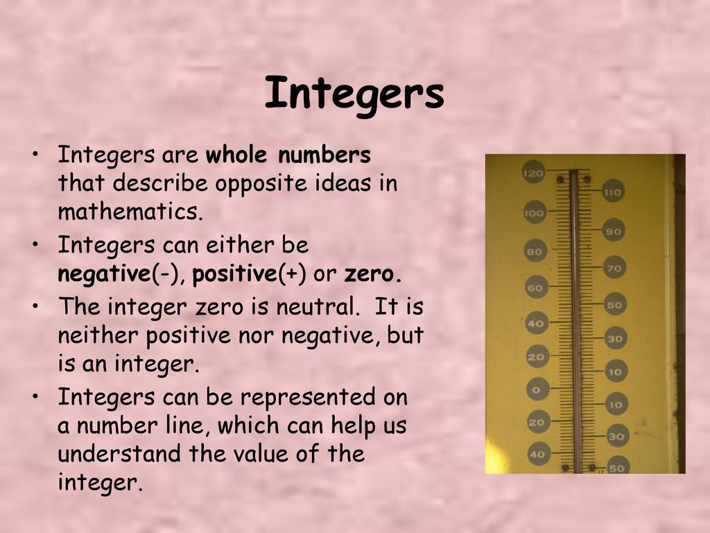 Integers Integers are whole numbers that describe opposite ideas in mathematics. Integers can either be negative(-), positive(+) or zero.