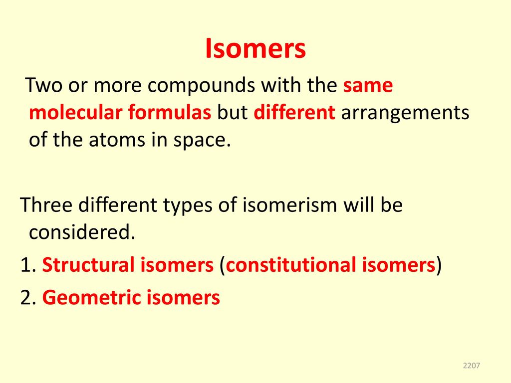 Isomers Two or more compounds with the same molecular formulas but different arrangements of the atoms in space.