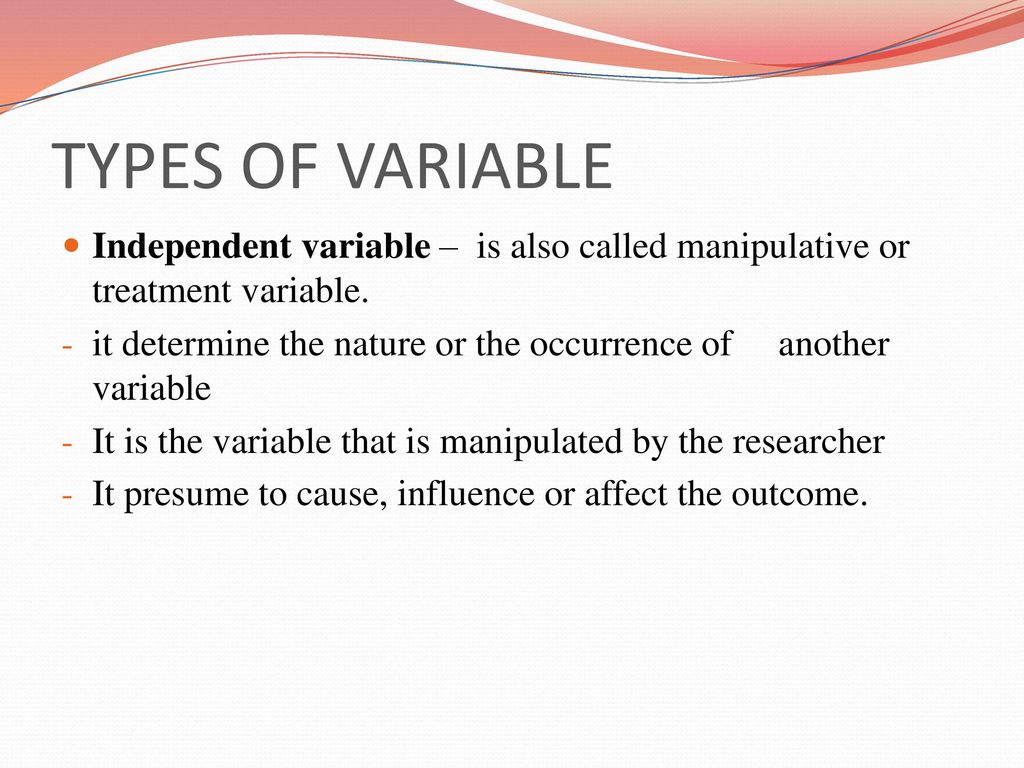 TYPES OF VARIABLE Independent variable – is also called manipulative or treatment variable.
