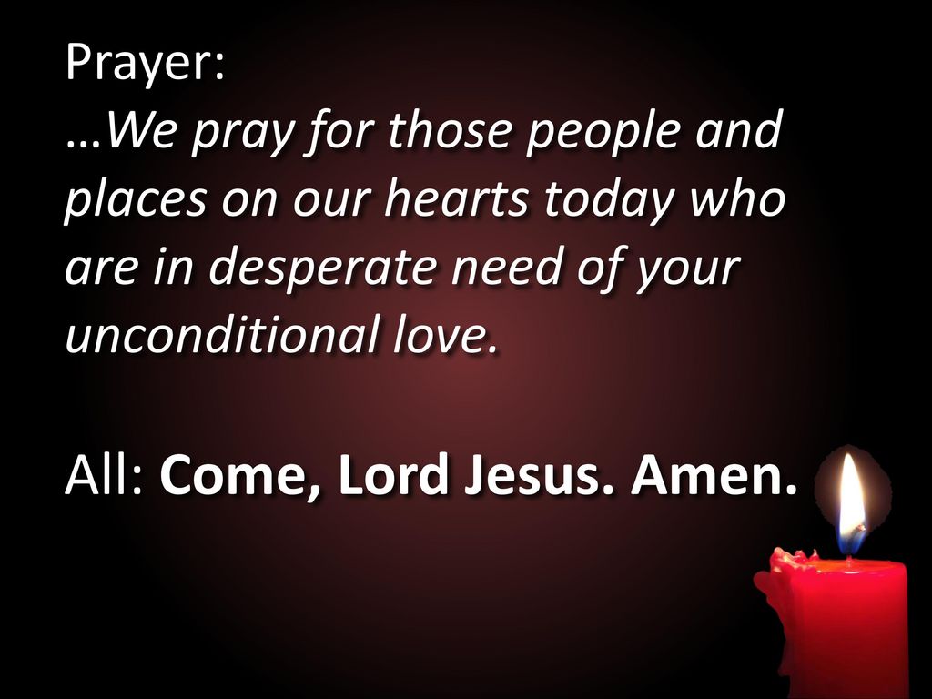Prayer: …We pray for those people and places on our hearts today who are in desperate need of your unconditional love. All: Come, Lord Jesus. Amen.