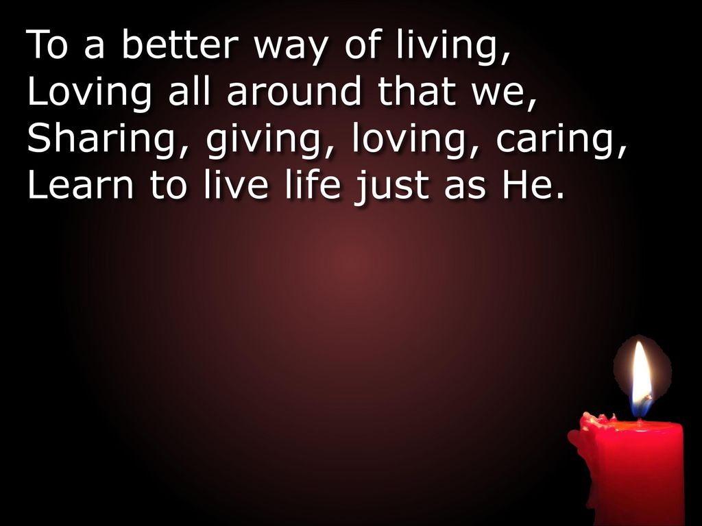 To a better way of living, Loving all around that we,