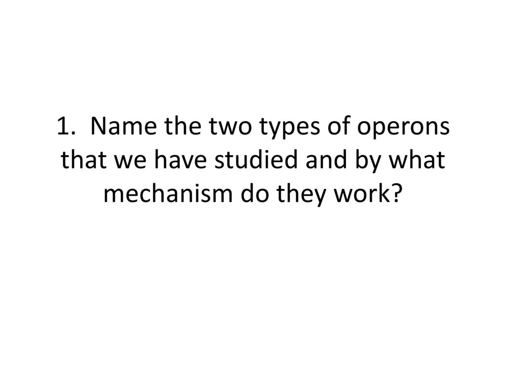 1. Name the two types of operons that we have studied and by what mechanism do they work
