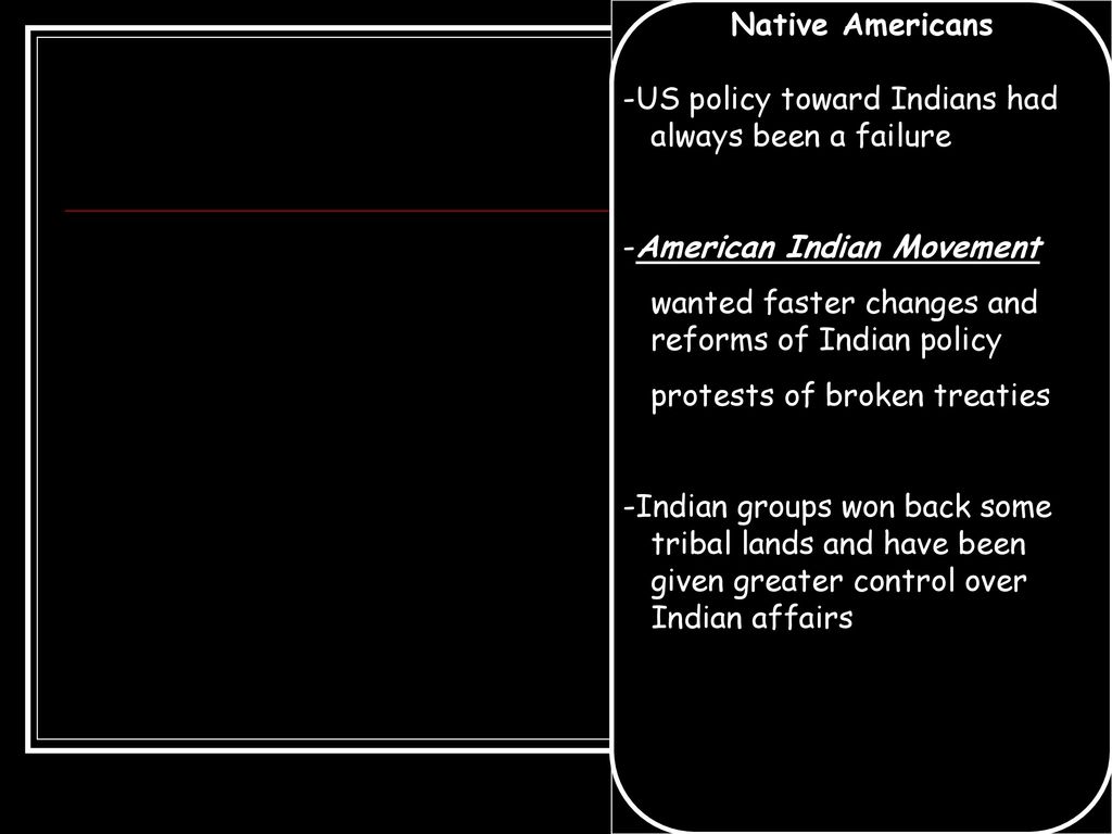 Native Americans -US policy toward Indians had always been a failure. -American Indian Movement. wanted faster changes and reforms of Indian policy.