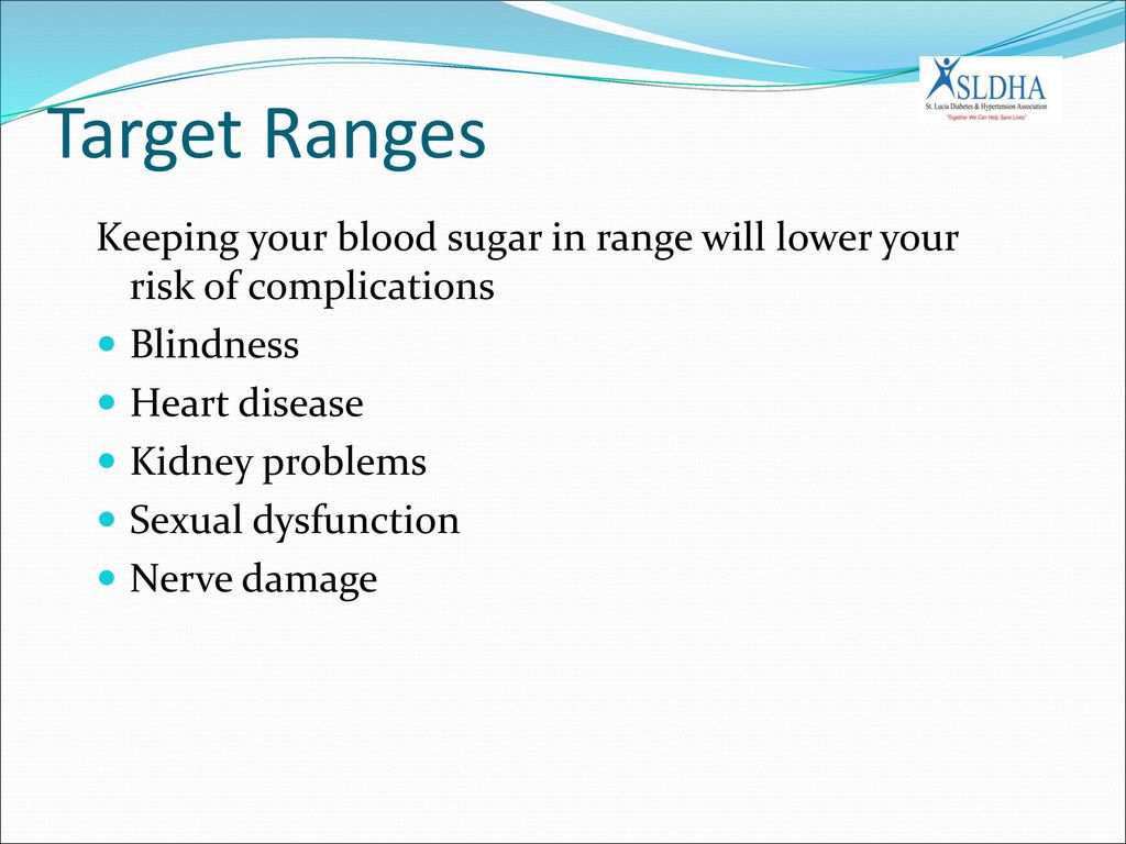 Target Ranges Keeping your blood sugar in range will lower your risk of complications. Blindness. Heart disease.