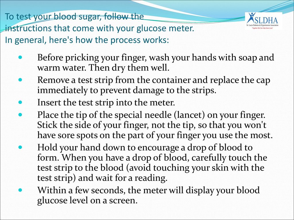 To test your blood sugar, follow the instructions that come with your glucose meter. In general, here s how the process works: