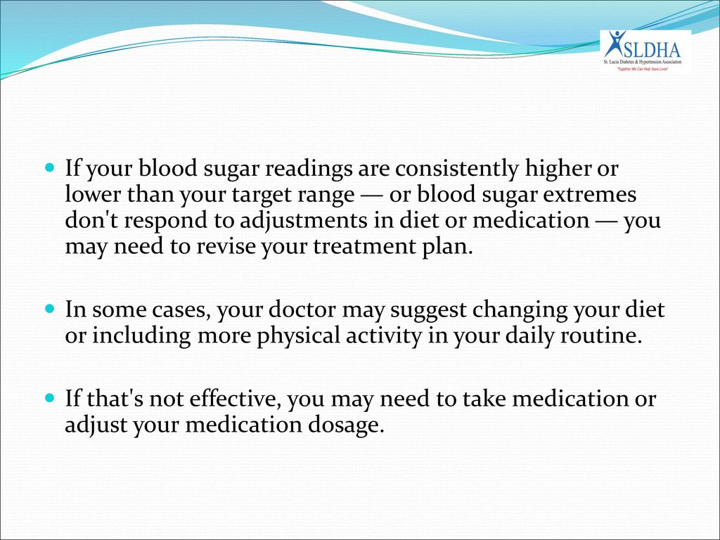 If your blood sugar readings are consistently higher or lower than your target range — or blood sugar extremes don t respond to adjustments in diet or medication — you may need to revise your treatment plan.