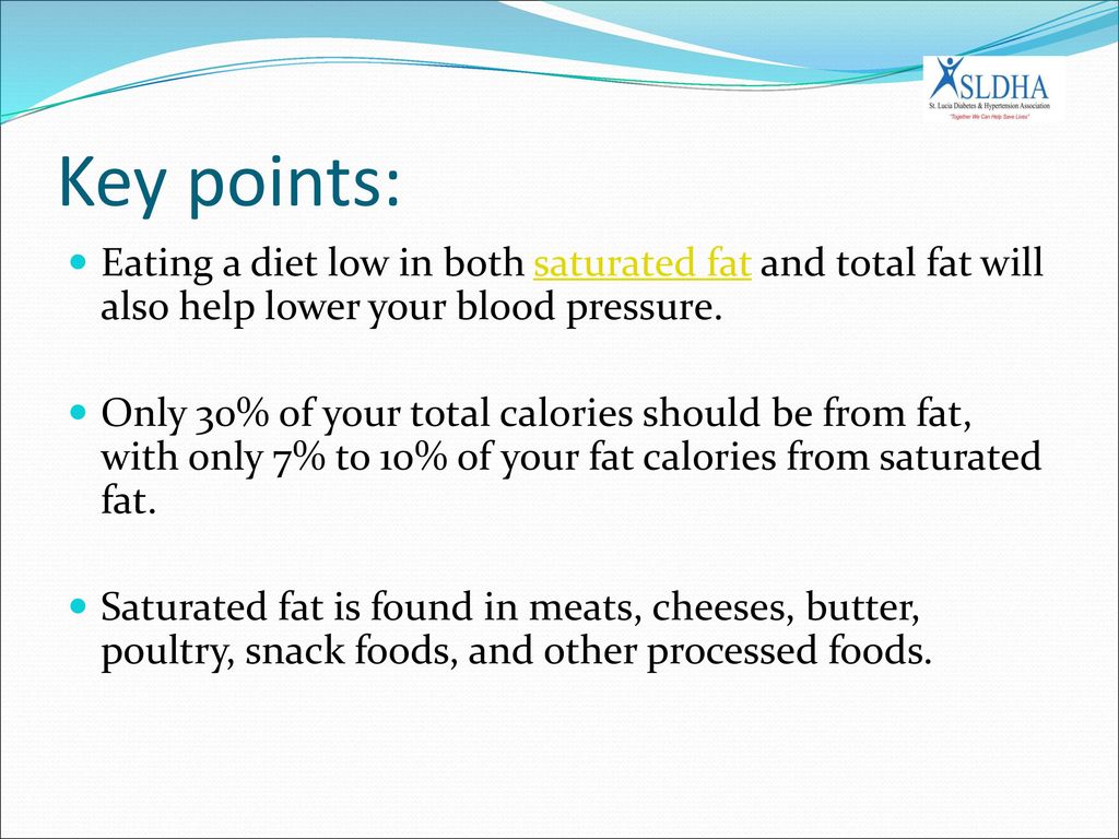 Key points: Eating a diet low in both saturated fat and total fat will also help lower your blood pressure.