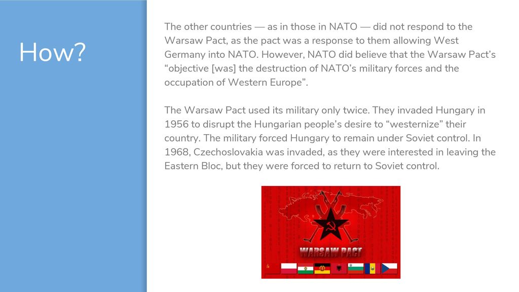 The other countries — as in those in NATO — did not respond to the Warsaw Pact, as the pact was a response to them allowing West Germany into NATO. However, NATO did believe that the Warsaw Pact’s objective [was] the destruction of NATO’s military forces and the occupation of Western Europe .