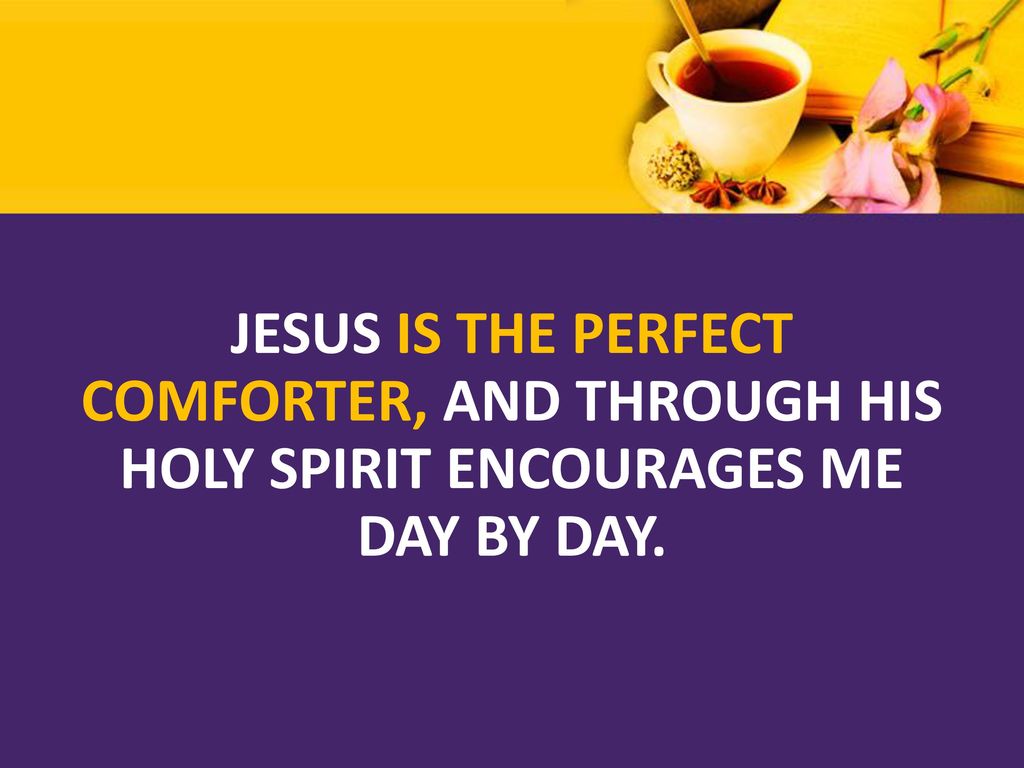 JESUS IS THE PERFECT COMFORTER, AND THROUGH HIS HOLY SPIRIT ENCOURAGES ME DAY BY DAY.