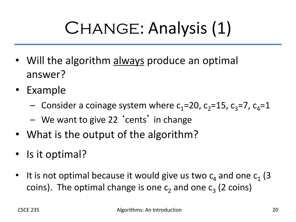 Change: Analysis (1) Will the algorithm always produce an optimal answer Example. Consider a coinage system where c1=20, c2=15, c3=7, c4=1.