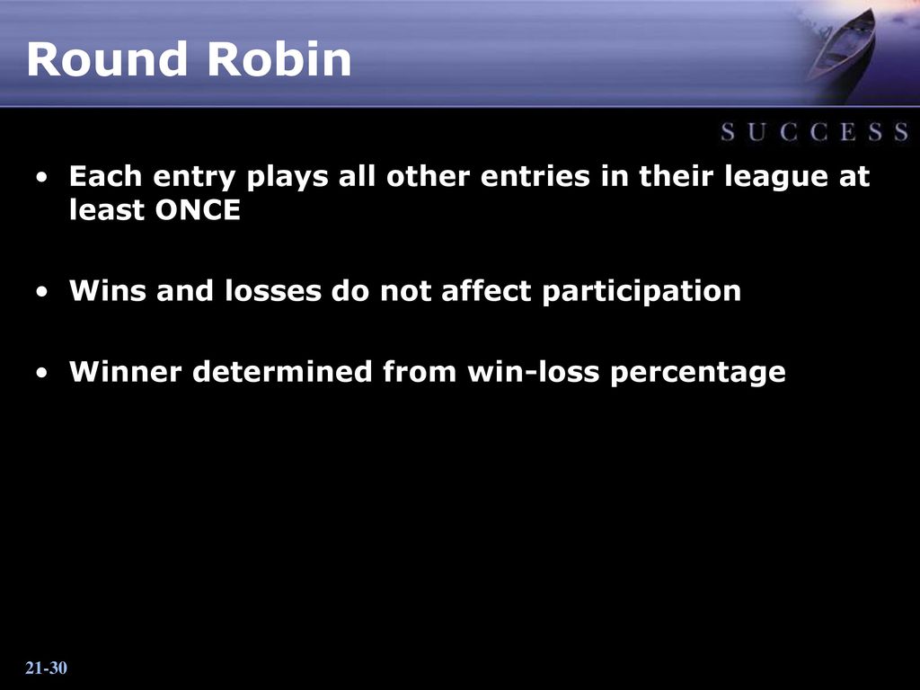 Round Robin Each entry plays all other entries in their league at least ONCE. Wins and losses do not affect participation.