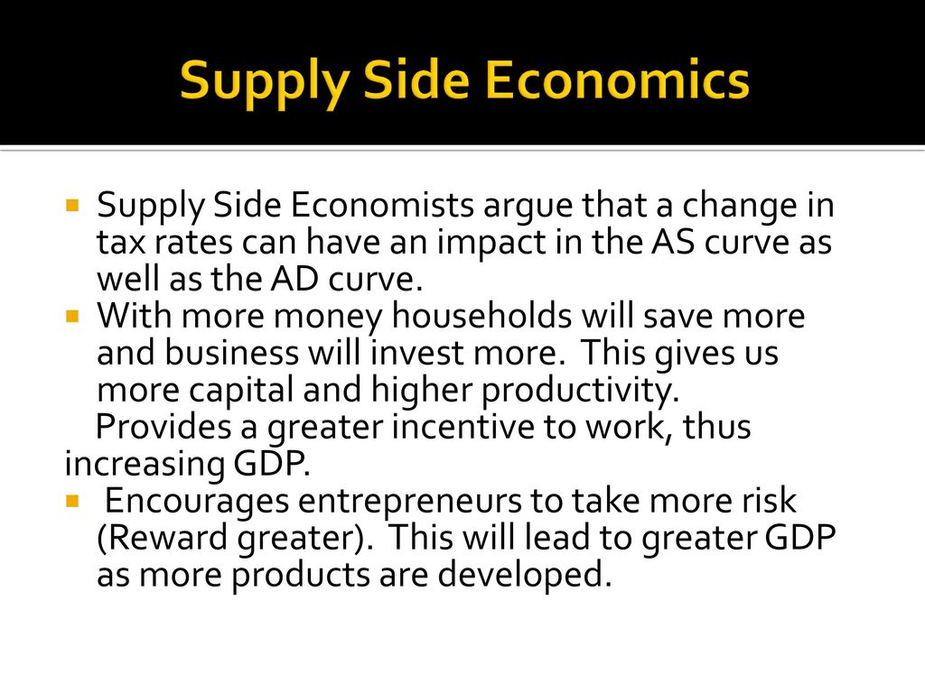 Supply Side Economics Supply Side Economists argue that a change in tax rates can have an impact in the AS curve as well as the AD curve.